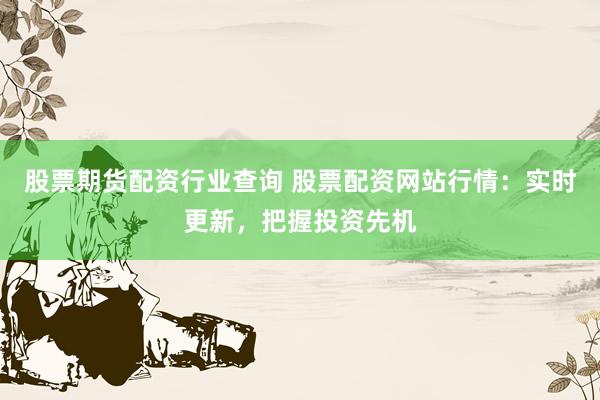 股票期货配资行业查询 股票配资网站行情：实时更新，把握投资先机