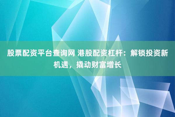 股票配资平台查询网 港股配资杠杆：解锁投资新机遇，撬动财富增长