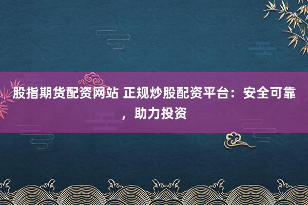 股指期货配资网站 正规炒股配资平台：安全可靠，助力投资