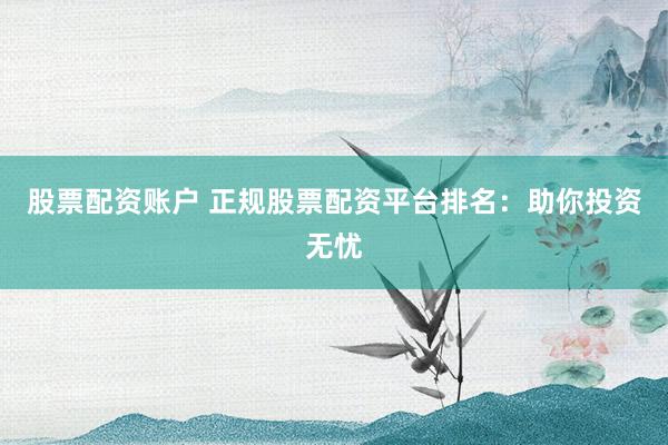 股票配资账户 正规股票配资平台排名：助你投资无忧