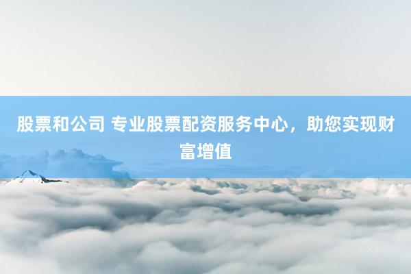 股票和公司 专业股票配资服务中心，助您实现财富增值