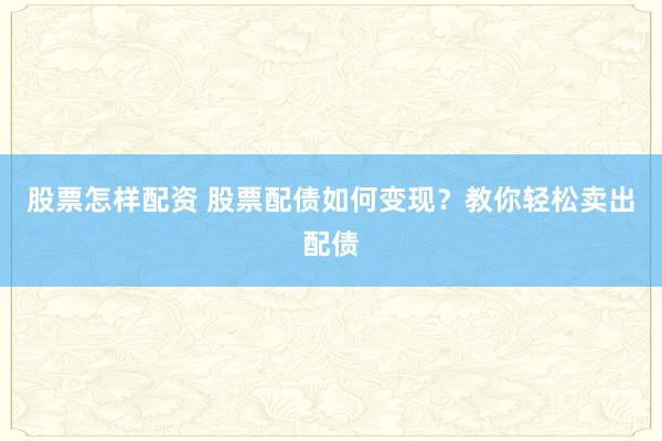 股票怎样配资 股票配债如何变现？教你轻松卖出配债