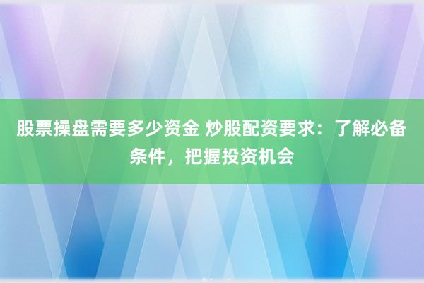 股票操盘需要多少资金 炒股配资要求：了解必备条件，把握投资机会