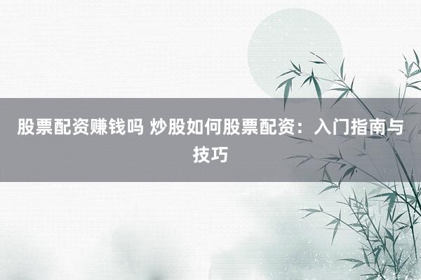 股票配资赚钱吗 炒股如何股票配资：入门指南与技巧