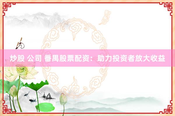 炒股 公司 番禺股票配资：助力投资者放大收益