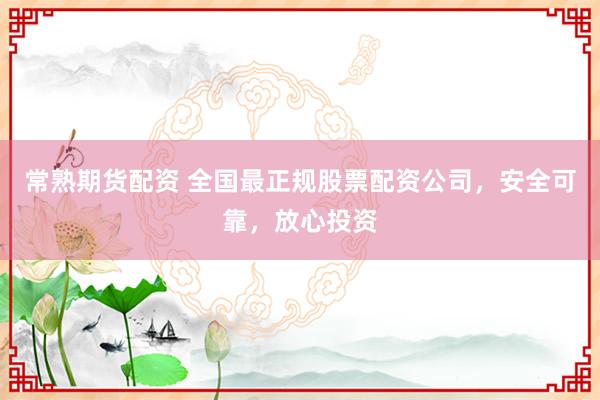 常熟期货配资 全国最正规股票配资公司，安全可靠，放心投资