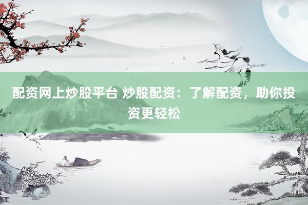 配资网上炒股平台 炒股配资：了解配资，助你投资更轻松