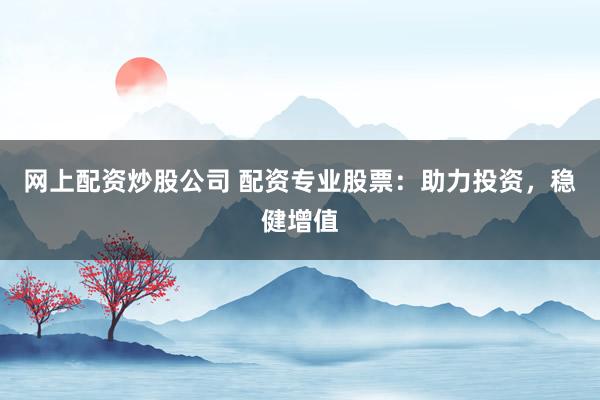 网上配资炒股公司 配资专业股票：助力投资，稳健增值