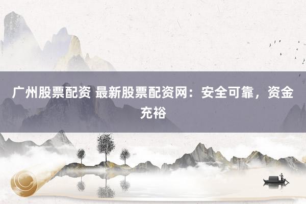 广州股票配资 最新股票配资网：安全可靠，资金充裕