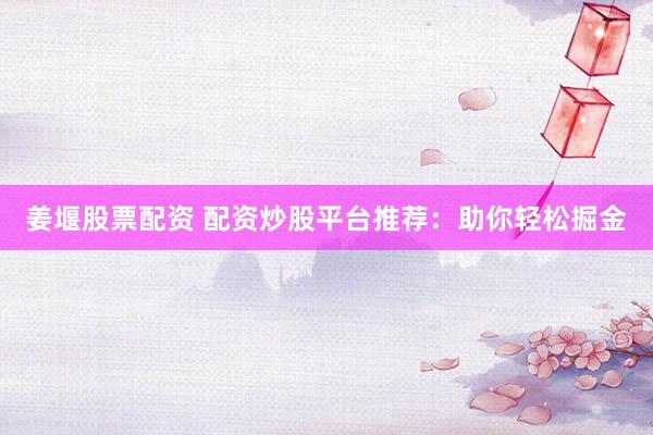 姜堰股票配资 配资炒股平台推荐：助你轻松掘金