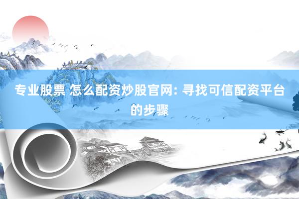 专业股票 怎么配资炒股官网: 寻找可信配资平台的步骤
