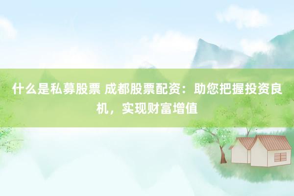 什么是私募股票 成都股票配资：助您把握投资良机，实现财富增值