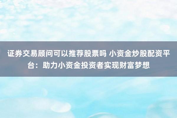 证券交易顾问可以推荐股票吗 小资金炒股配资平台：助力小资金投资者实现财富梦想