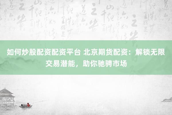 如何炒股配资配资平台 北京期货配资：解锁无限交易潜能，助你驰骋市场