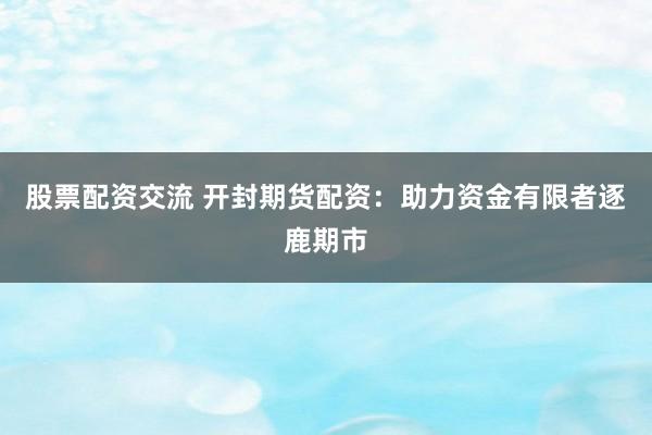 股票配资交流 开封期货配资：助力资金有限者逐鹿期市