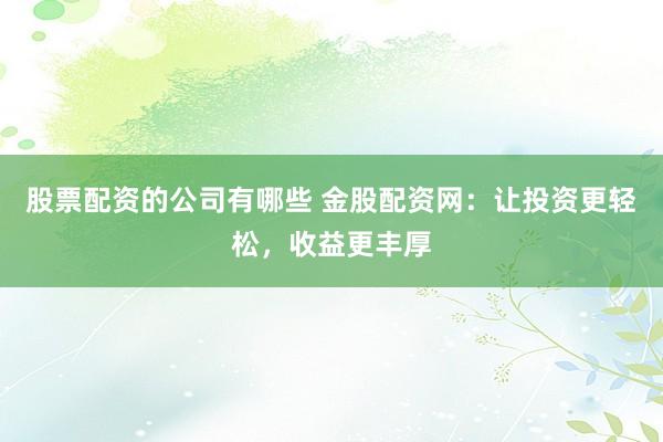 股票配资的公司有哪些 金股配资网：让投资更轻松，收益更丰厚