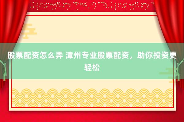 股票配资怎么弄 漳州专业股票配资，助你投资更轻松