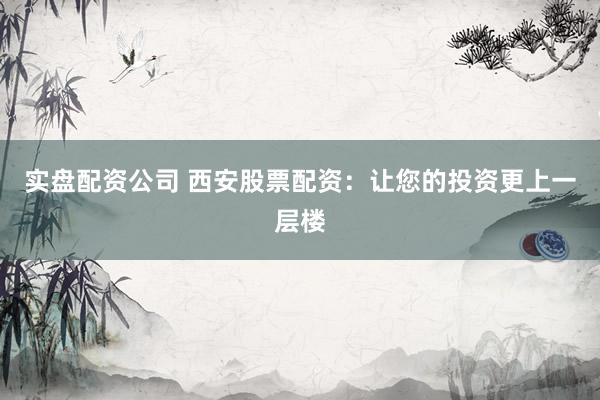 实盘配资公司 西安股票配资：让您的投资更上一层楼