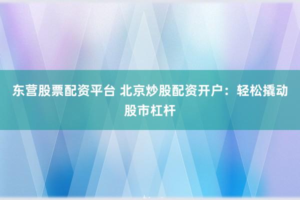 东营股票配资平台 北京炒股配资开户：轻松撬动股市杠杆