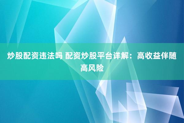 炒股配资违法吗 配资炒股平台详解：高收益伴随高风险