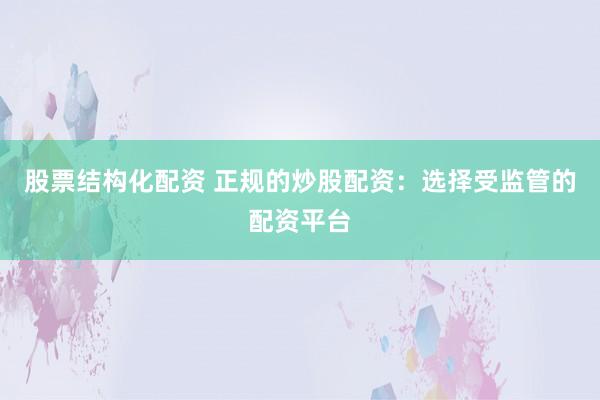 股票结构化配资 正规的炒股配资：选择受监管的配资平台