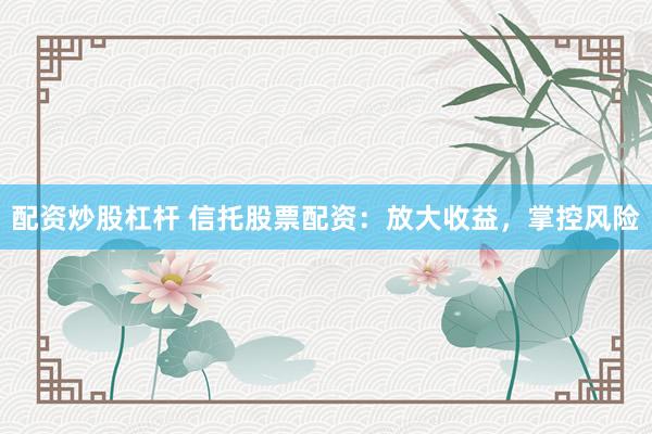 配资炒股杠杆 信托股票配资：放大收益，掌控风险
