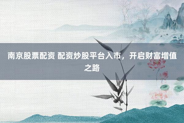 南京股票配资 配资炒股平台入市，开启财富增值之路