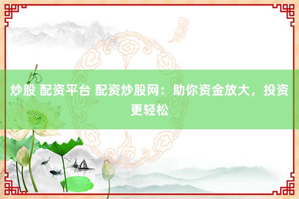 炒股 配资平台 配资炒股网：助你资金放大，投资更轻松