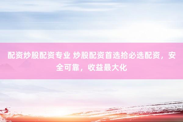 配资炒股配资专业 炒股配资首选拾必选配资，安全可靠，收益最大化