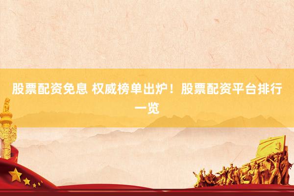 股票配资免息 权威榜单出炉！股票配资平台排行一览