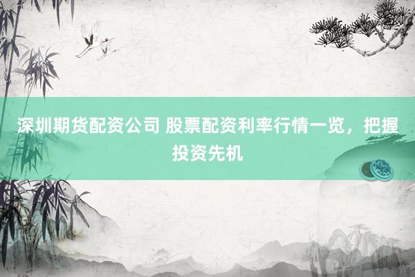 深圳期货配资公司 股票配资利率行情一览，把握投资先机