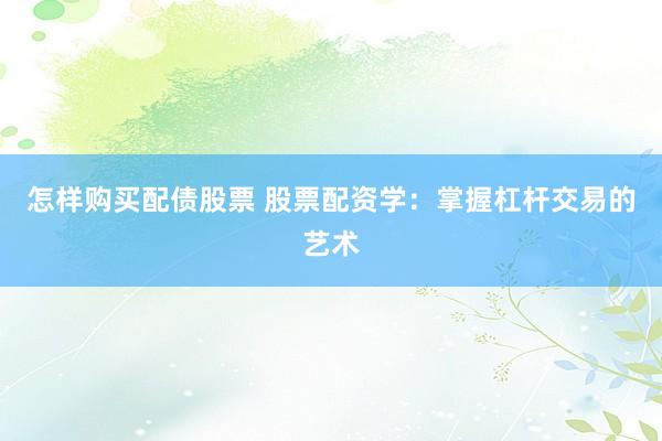 怎样购买配债股票 股票配资学：掌握杠杆交易的艺术