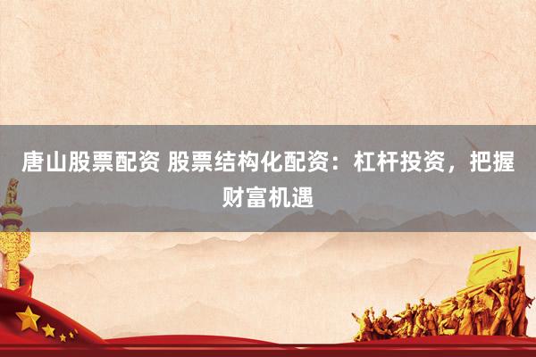 唐山股票配资 股票结构化配资：杠杆投资，把握财富机遇