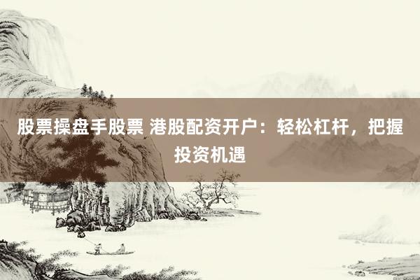 股票操盘手股票 港股配资开户：轻松杠杆，把握投资机遇