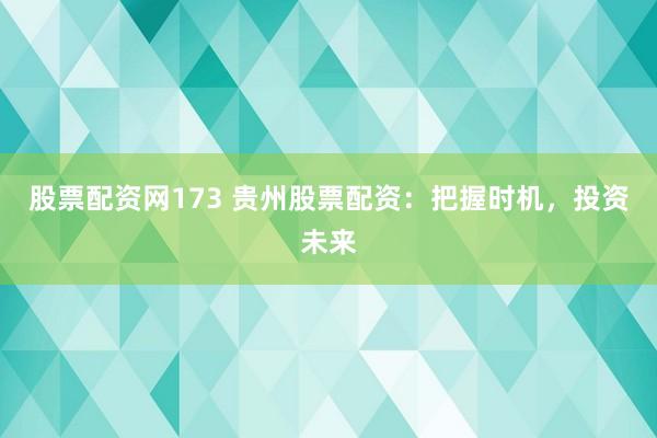 股票配资网173 贵州股票配资：把握时机，投资未来