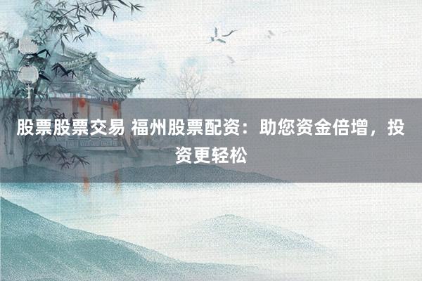 股票股票交易 福州股票配资：助您资金倍增，投资更轻松