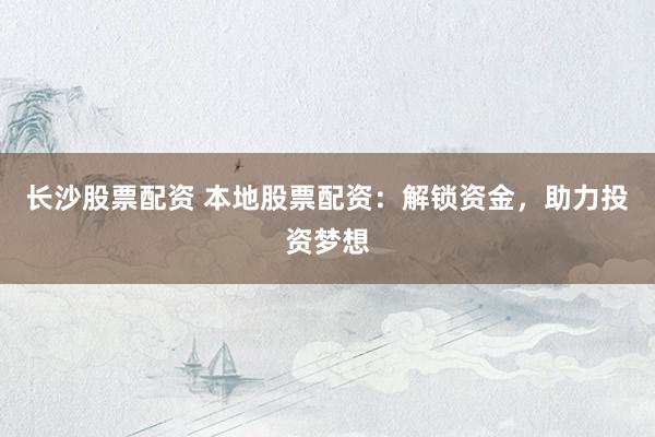长沙股票配资 本地股票配资：解锁资金，助力投资梦想