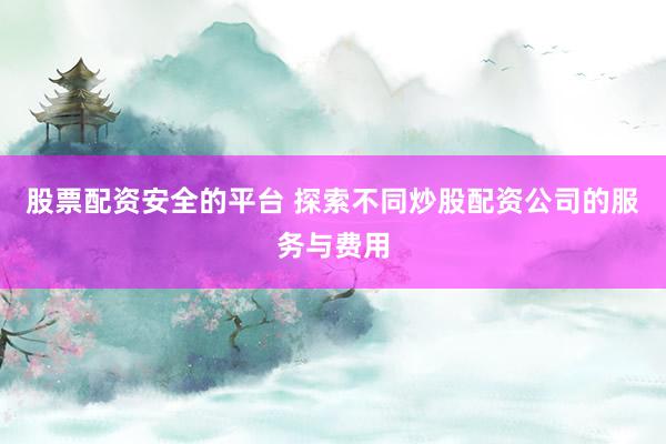 股票配资安全的平台 探索不同炒股配资公司的服务与费用