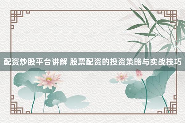 配资炒股平台讲解 股票配资的投资策略与实战技巧