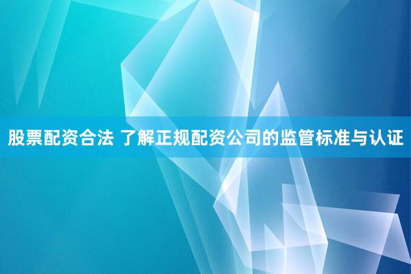 股票配资合法 了解正规配资公司的监管标准与认证