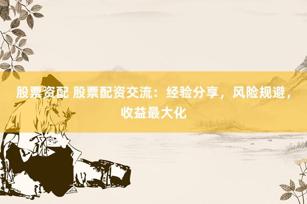 股票资配 股票配资交流：经验分享，风险规避，收益最大化