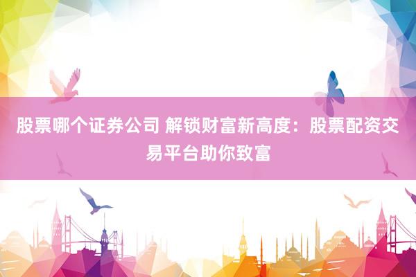 股票哪个证券公司 解锁财富新高度：股票配资交易平台助你致富