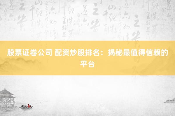 股票证卷公司 配资炒股排名：揭秘最值得信赖的平台