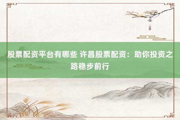股票配资平台有哪些 许昌股票配资：助你投资之路稳步前行