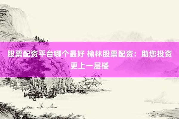 股票配资平台哪个最好 榆林股票配资：助您投资更上一层楼