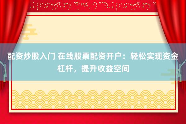 配资炒股入门 在线股票配资开户：轻松实现资金杠杆，提升收益空间