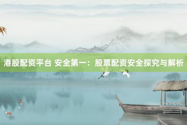 港股配资平台 安全第一：股票配资安全探究与解析