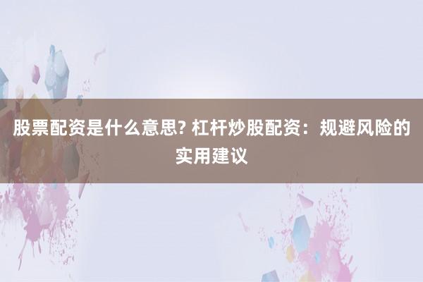 股票配资是什么意思? 杠杆炒股配资：规避风险的实用建议