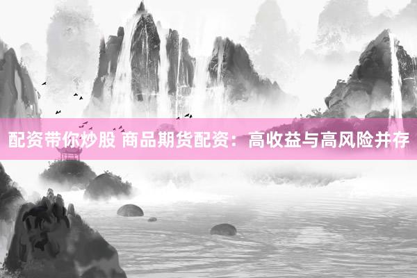 配资带你炒股 商品期货配资：高收益与高风险并存