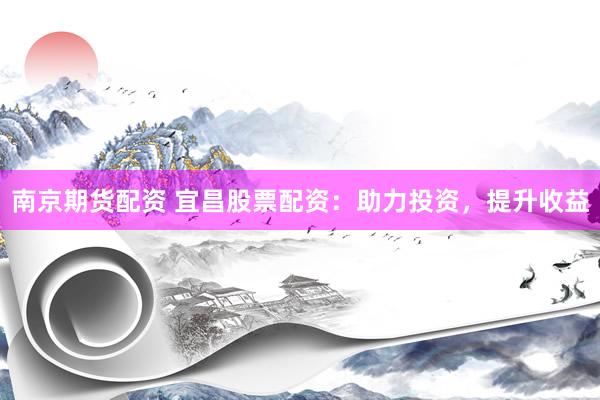 南京期货配资 宜昌股票配资：助力投资，提升收益